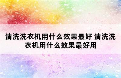 清洗洗衣机用什么效果最好 清洗洗衣机用什么效果最好用